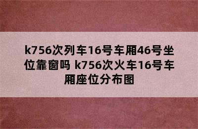 k756次列车16号车厢46号坐位靠窗吗 k756次火车16号车厢座位分布图